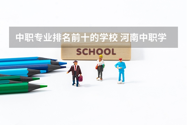 中职专业排名前十的学校 河南中职学校排名前十