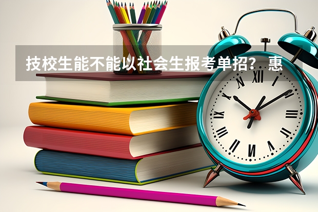 技校生能不能以社会生报考单招？ 惠丰单招是职高还是技校