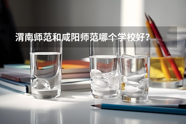 渭南师范和咸阳师范哪个学校好？