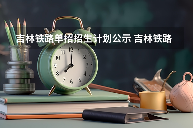 吉林铁路单招招生计划公示 吉林铁路学校单招录取分数线