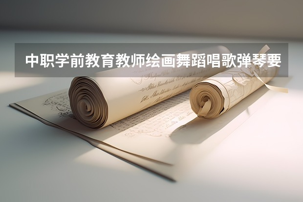 中职学前教育教师绘画舞蹈唱歌弹琴要同时具备吗