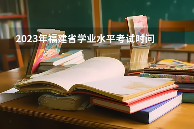 2023年福建省学业水平考试时间 福建自考考试时间？