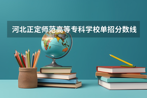 河北正定师范高等专科学校单招分数线 河北正定师范高等专科学校学校代码