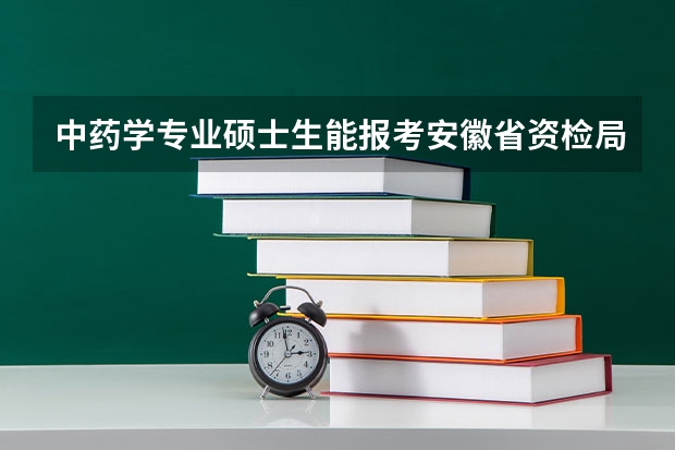 中药学专业硕士生能报考安徽省资检局吗