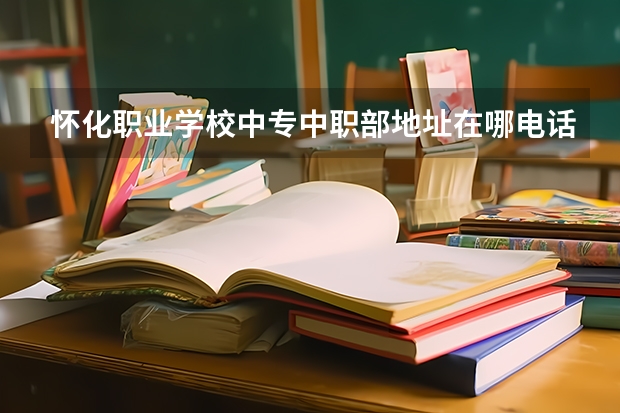 怀化职业学校中专中职部地址在哪电话官网网址 怀化师范高等专科学校中职部是公办还是民办学校？