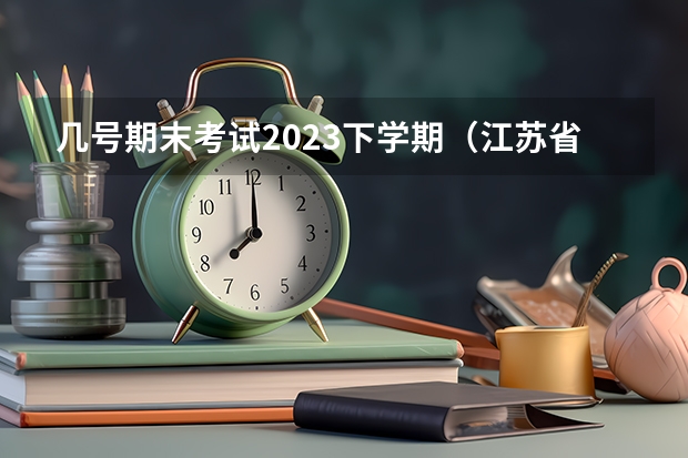 几号期末考试2023下学期（江苏省中职学校学生学业水平测试实施方案）