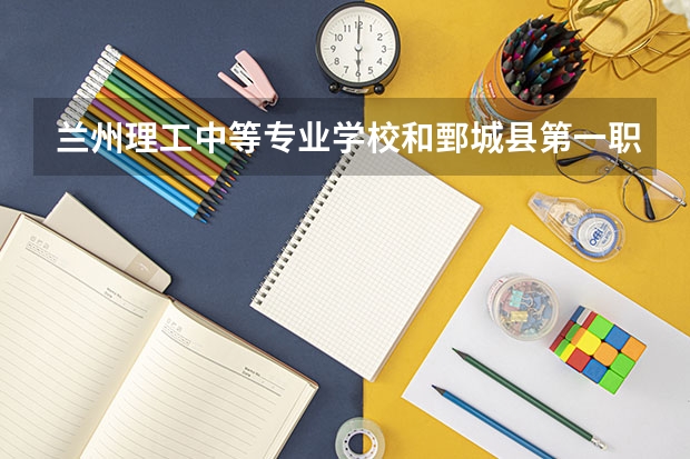 兰州理工中等专业学校和鄄城县第一职业中等专业学校哪个好