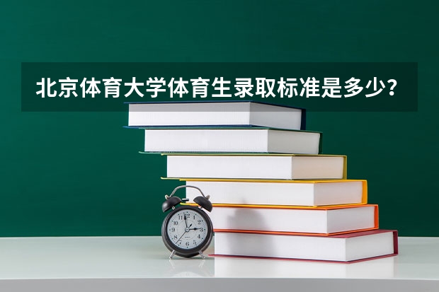 北京体育大学体育生录取标准是多少？