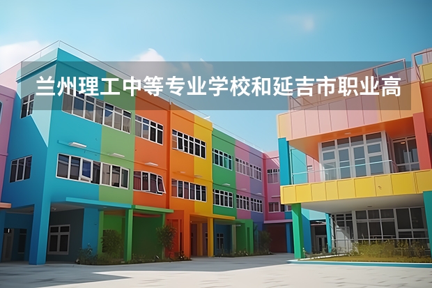 兰州理工中等专业学校和延吉市职业高级中学哪个好