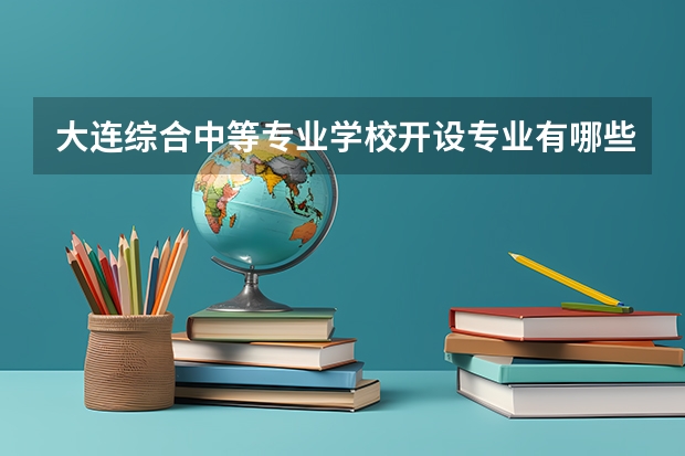 大连综合中等专业学校开设专业有哪些 面向哪些职业就业