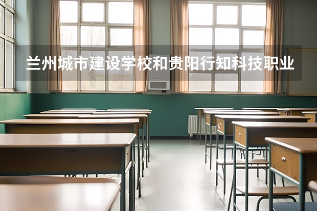 兰州城市建设学校和贵阳行知科技职业学校哪个好