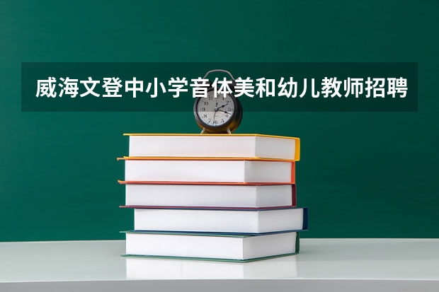 威海文登中小学音体美和幼儿教师招聘什么时候报名？