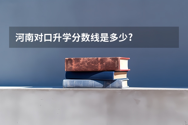 河南对口升学分数线是多少?