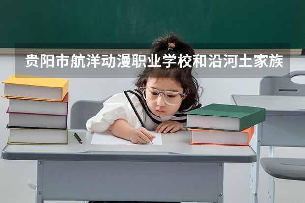 贵阳市航洋动漫职业学校和沿河土家族自治县中等职业学校哪个好