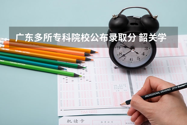 广东多所专科院校公布录取分 韶关学院专科批分数线