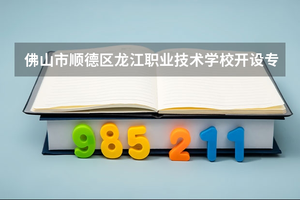 佛山市顺德区龙江职业技术学校开设专业有哪些 面向哪些职业就业