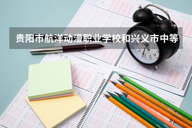 贵阳市航洋动漫职业学校和兴义市中等职业学校哪个好