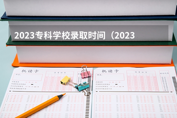 2023专科学校录取时间（2023高考专科志愿录取时间）