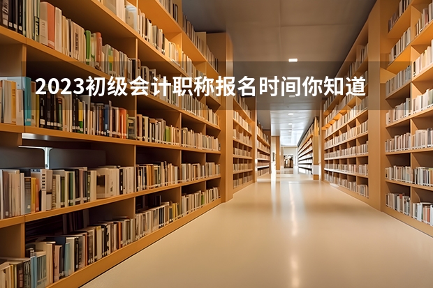 2023初级会计职称报名时间你知道吗？初级会计职称难考吗？