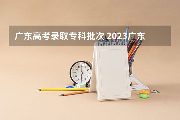 广东高考录取专科批次 2023广东高考专科录取时间