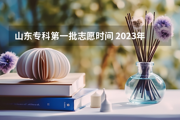 山东专科第一批志愿时间 2023年山东专科填报志愿时间