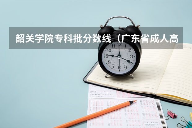 韶关学院专科批分数线（广东省成人高考分数线2023年公布）