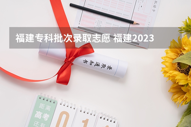 福建专科批次录取志愿 福建2023高职高考录取线