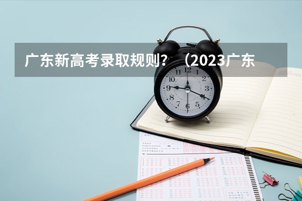 广东新高考录取规则？（2023广东高考录取规则）