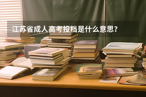 江苏省成人高考投档是什么意思？