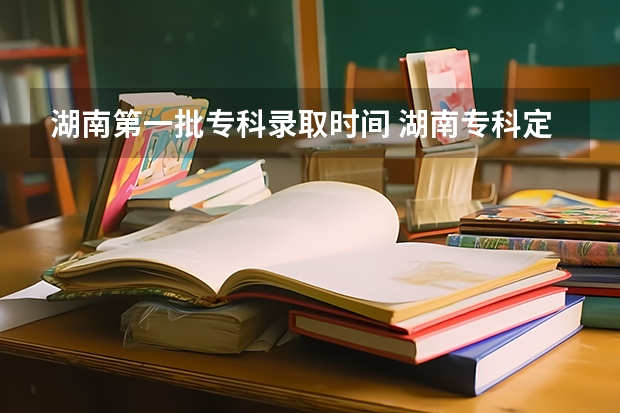 湖南第一批专科录取时间 湖南专科定向医学生录取时间