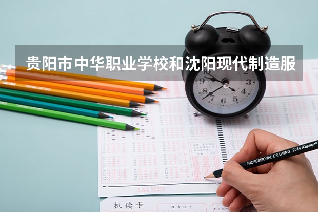 贵阳市中华职业学校和沈阳现代制造服务学校哪个好