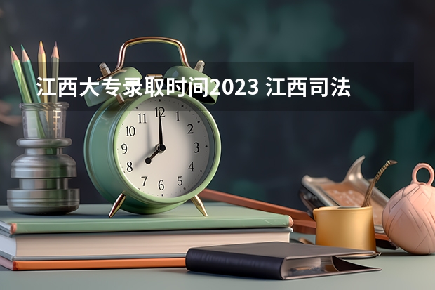 江西大专录取时间2023 江西司法警官职业学院提前批录取时间