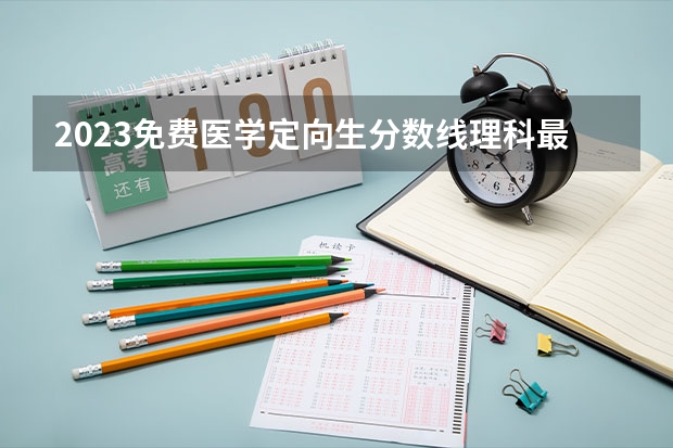 2023免费医学定向生分数线理科最低多少分？文科最低多少分？