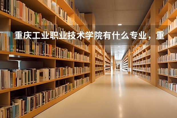 重庆工业职业技术学院有什么专业，重庆工业职业技术学院招生专业设置情况