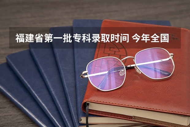 福建省第一批专科录取时间 今年全国各省的高考志愿填报时间是几号？