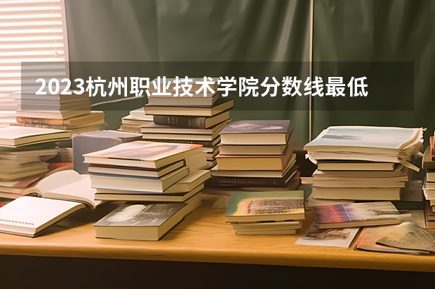 2023杭州职业技术学院分数线最低是多少