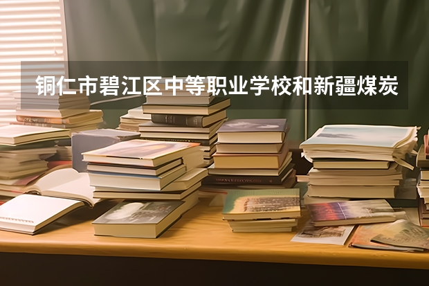 铜仁市碧江区中等职业学校和新疆煤炭技师学院（新疆矿业中等职业学校）哪个好