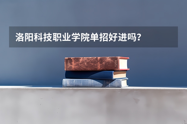 洛阳科技职业学院单招好进吗？