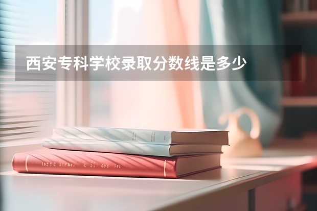 西安专科学校录取分数线是多少