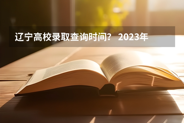 辽宁高校录取查询时间？ 2023年辽宁高考录取时间