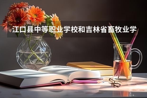 江口县中等职业学校和吉林省畜牧业学校哪个好