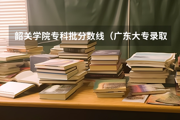 韶关学院专科批分数线（广东大专录取时间）