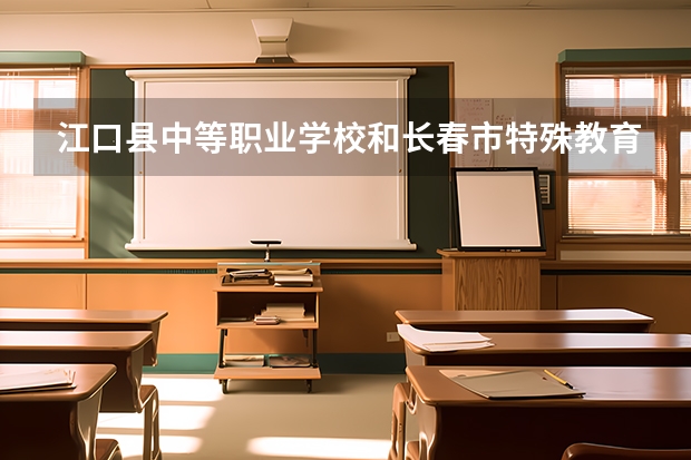 江口县中等职业学校和长春市特殊教育学校哪个好