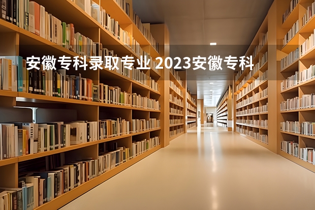 安徽专科录取专业 2023安徽专科院校录取分数线