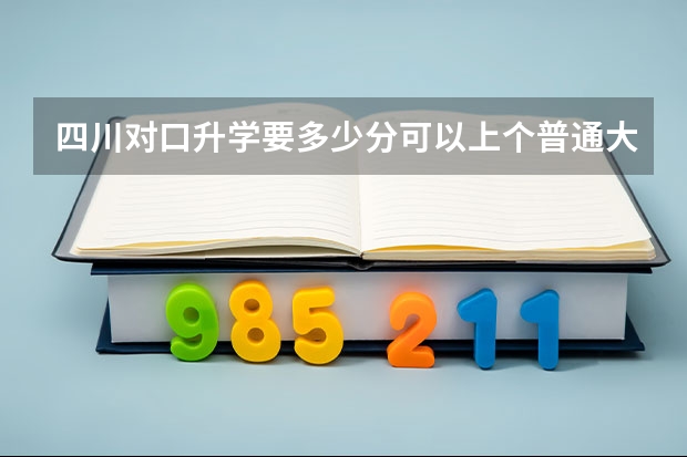 四川对口升学要多少分可以上个普通大专