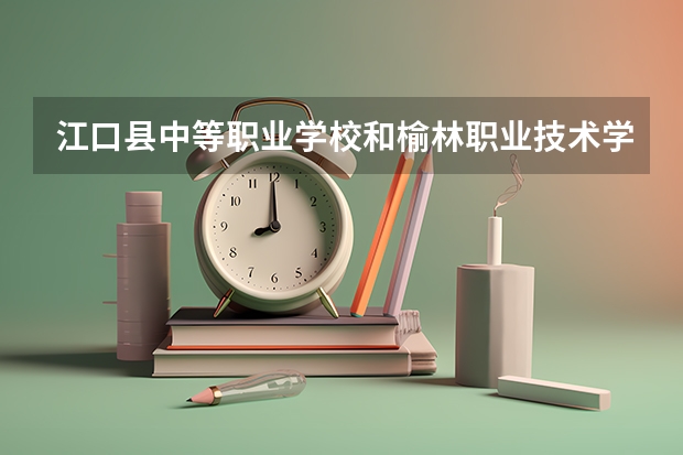 江口县中等职业学校和榆林职业技术学院（中职）哪个好