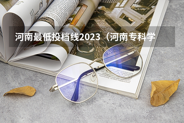 河南最低投档线2023（河南专科学校排名及分数线）