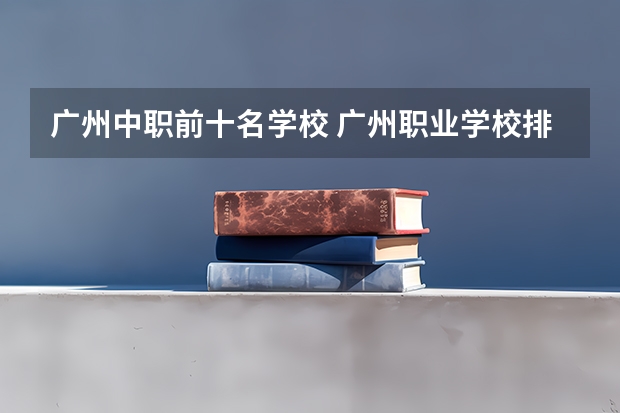 广州中职前十名学校 广州职业学校排名前十