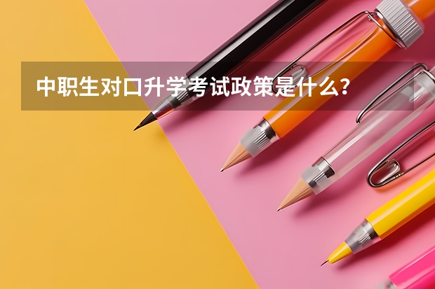 中职生对口升学考试政策是什么？