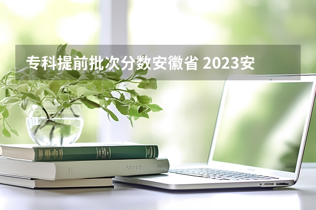 专科提前批次分数安徽省 2023安徽省高考分数线